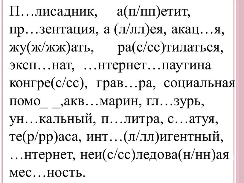 П…лисадник, а(п/пп)етит, пр…зентация, а (л/лл)ея, акац…я, жу(ж/жж)ать, ра(с/сс)тилаться, эксп…нат, …нтернет…паутина конгре(с/сс), грав…ра, социальная помо_ _,акв…марин, гл…зурь, ун…кальный, п…литра, с…атуя, те(р/рр)аса, инт…(л/лл)игентный, …нтернет, неи(с/сс)ледова(н/нн)ая мес…ность