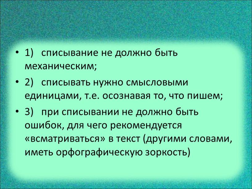 1) списывание не должно быть механическим; 2) списывать нужно смысловыми единицами, т.е. осознавая то, что пишем; 3) при списывании не должно быть ошибок, для чего…