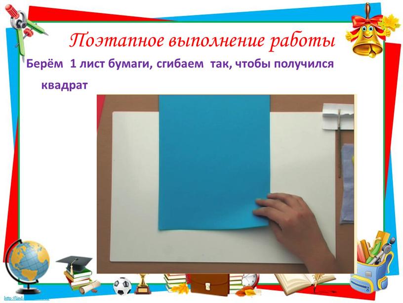 Поэтапное выполнение работы Берём 1 лист бумаги, сгибаем так, чтобы получился квадрат