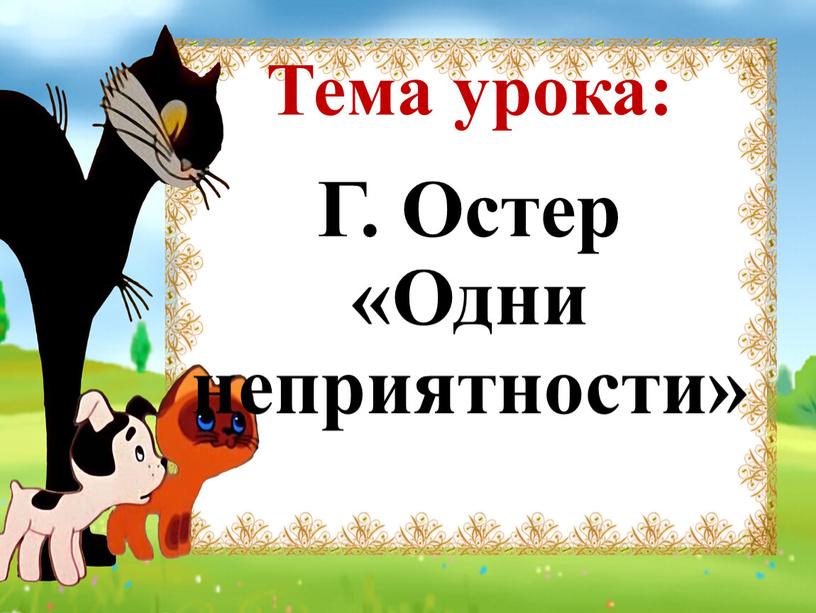 Тема урока: Г. Остер «Одни неприятности»