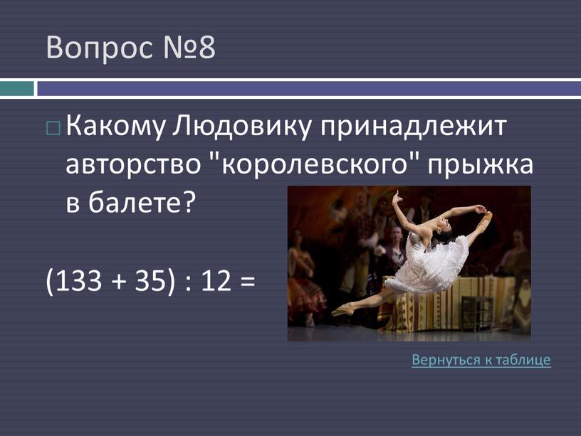 Вопрос №8 Какому Людовику принадлежит авторство "королевского" прыжка в балете? (133 + 35) : 12 =