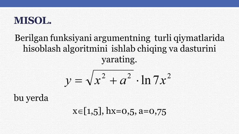 MISOL. Berilgan funksiyani argumentning turli qiymatlarida hisоblash algоritmini ishlab chiqing va dasturini yarating