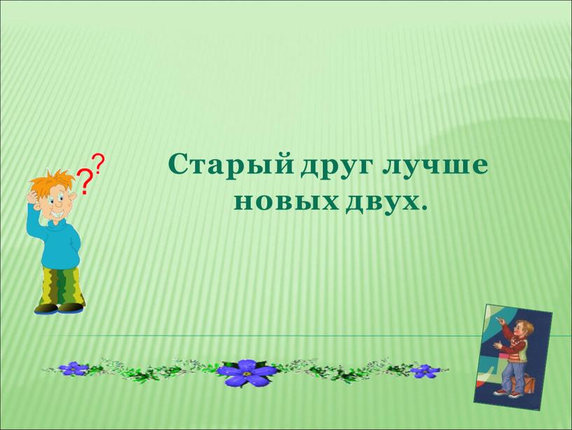 Старый друг лучше новых двух.