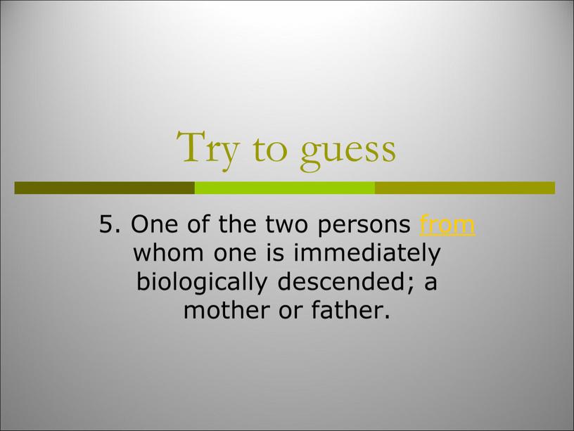 Try to guess 5. One of the two persons from whom one is immediately biologically descended; a mother or father