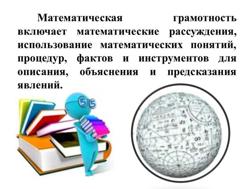 Математическая грамотность включает математические рассуждения, использование математических понятий, процедур, фактов и инструментов для описания, объяснения и предсказания явлений