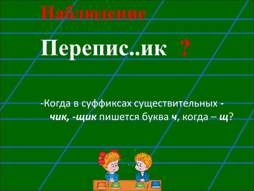 Наблюдение Перепис..ик ? -Когда в суффиксах существительных -чик, -щик пишется буква ч , когда – щ ?