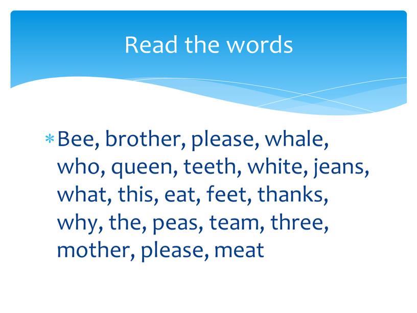 Bee, brother, please, whale, who, queen, teeth, white, jeans, what, this, eat, feet, thanks, why, the, peas, team, three, mother, please, meat