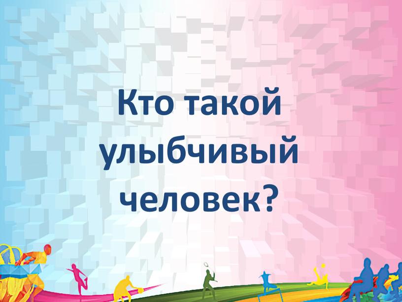 Кто такой улыбчивый человек?