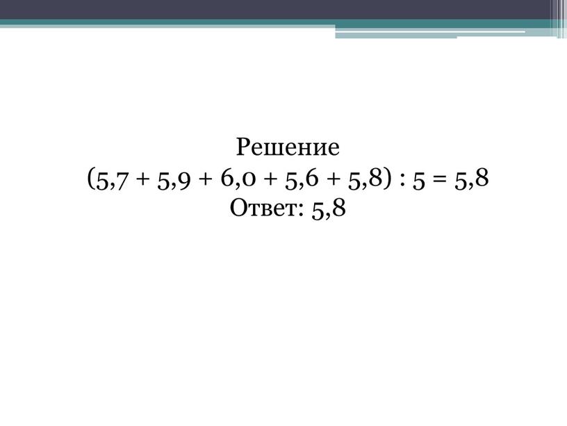 Решение (5,7 + 5,9 + 6,0 + 5,6 + 5,8) : 5 = 5,8