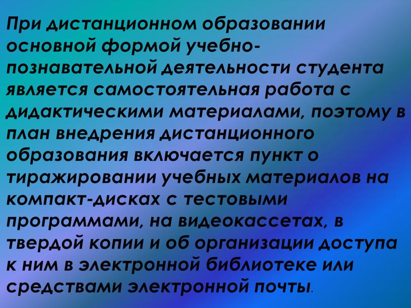 При дистанционном образовании основной формой учебно-познавательной деятельности студента является самостоятельная работа с дидактическими материалами, поэтому в план внедрения дистанционного образования включается пункт о тиражировании учебных…