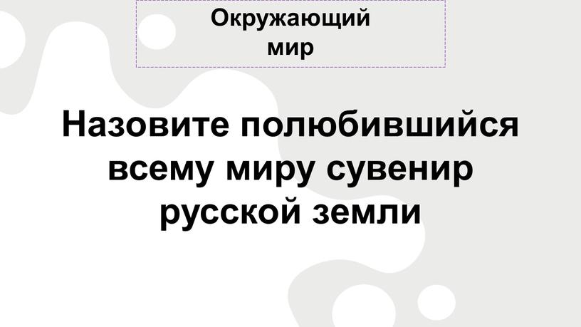 Окружающий мир Назовите полюбившийся всему миру сувенир русской земли