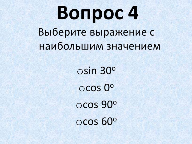 Вопрос 4 Выберите выражение с наибольшим значением sin 30o cos 0o cos 90o cos 60o