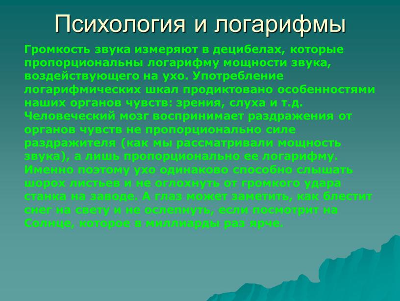 Психология и логарифмы Громкость звука измеряют в децибелах, которые пропорциональны логарифму мощности звука, воздействующего на ухо