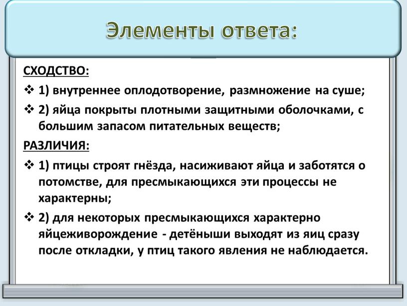 Элементы ответа: СХОДСТВО: 1) внутреннее оплодотворение, размножение на суше; 2) яйца покрыты плотными защитными оболочками, с большим запасом питательных веществ;