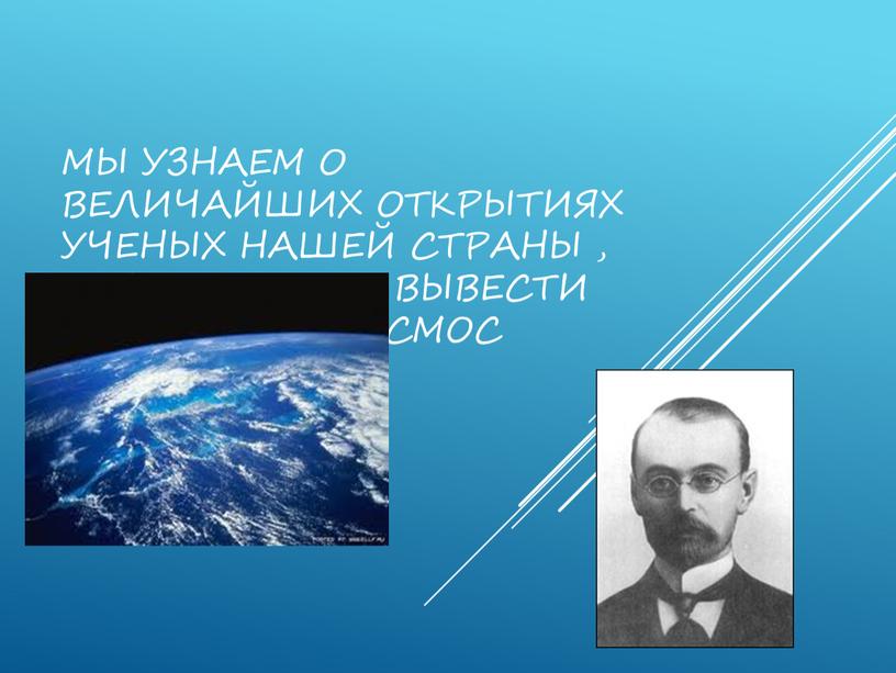 мы узнаем о величайших открытиях ученых нашей страны , позволивших вывести человека в космос