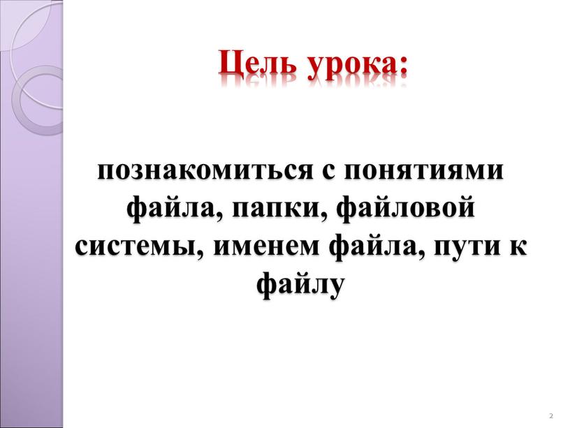 Цель урока: познакомиться с понятиями файла, папки, файловой системы, именем файла, пути к файлу