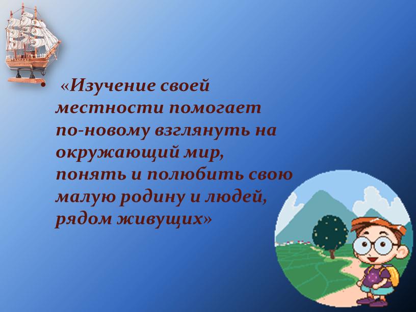 Изучение своей местности помогает по-новому взглянуть на окружающий мир, понять и полюбить свою малую родину и людей, рядом живущих»