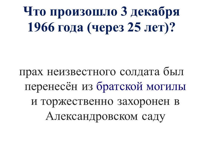 Что произошло 3 декабря 1966 года (через 25 лет)? прах неизвестного солдата был перенесён из братской могилы и торжественно захоронен в