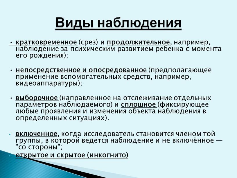 • кратковременное (срез) и продолжительное , например, наблюдение за психическим развитием ребенка с момента его рождения); • непосредственное и опосредованное (предполагающее применение вспомогательных средств, например,…