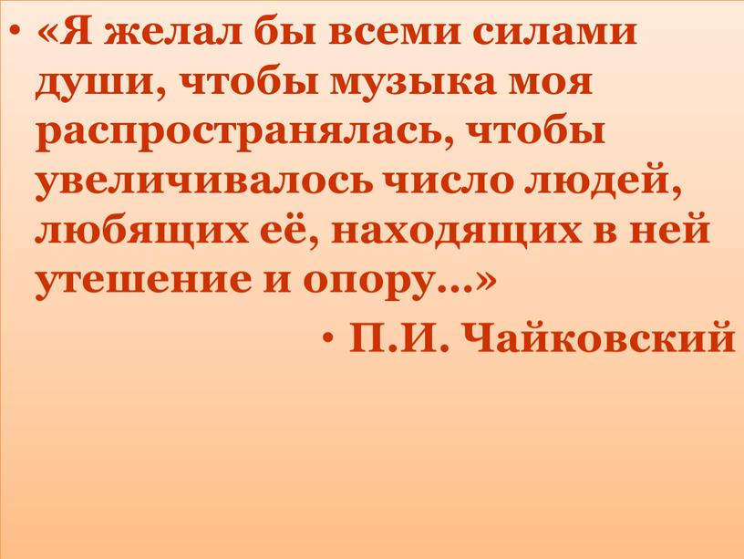 Я желал бы всеми силами души, чтобы музыка моя распространялась, чтобы увеличивалось число людей, любящих её, находящих в ней утешение и опору…»