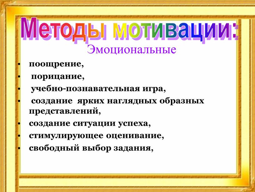 Эмоциональные поощрение, порицание, учебно-познавательная игра, создание ярких наглядных образных представлений, создание ситуации успеха, стимулирующее оценивание, свободный выбор задания,