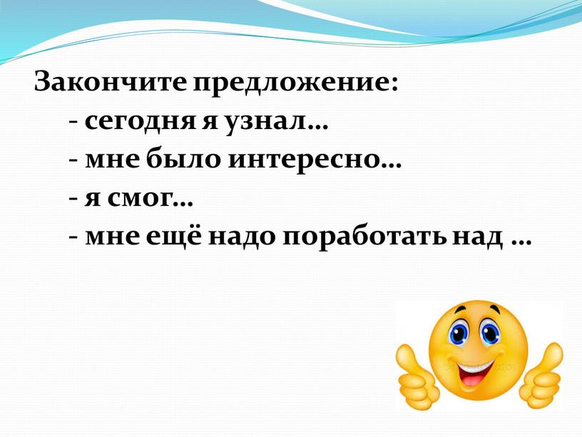 Закончите предложение: - сегодня я узнал… - мне было интересно… - я смог… - мне ещё надо поработать над …