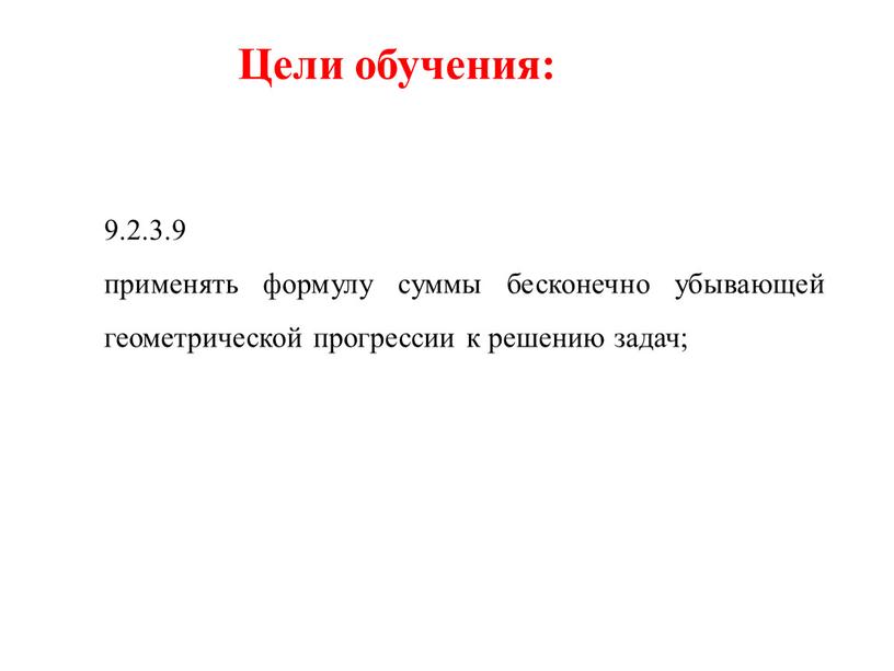 Цели обучения: 9.2.3.9 применять формулу суммы бесконечно убывающей геометрической прогрессии к решению задач;