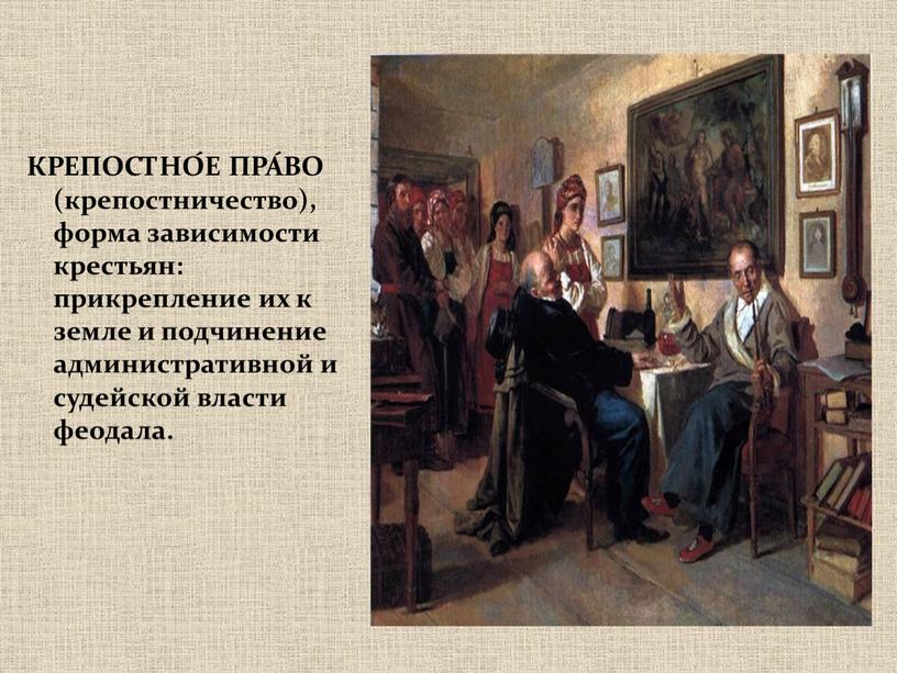 КРЕПОСТНО́Е ПРА́ВО (крепостничество), форма зависимости крестьян: прикрепление их к земле и подчинение административной и судейской власти феодала