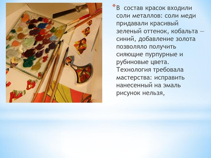 В состав красок входили соли металлов: соли меди придавали красивый зеленый оттенок, кобальта — синий, добавление золота позволяло получить сияющие пурпурные и рубиновые цвета