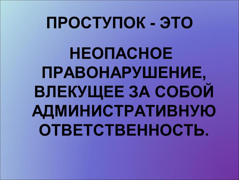 ПРОСТУПОК - ЭТО НЕОПАСНОЕ ПРАВОНАРУШЕНИЕ,