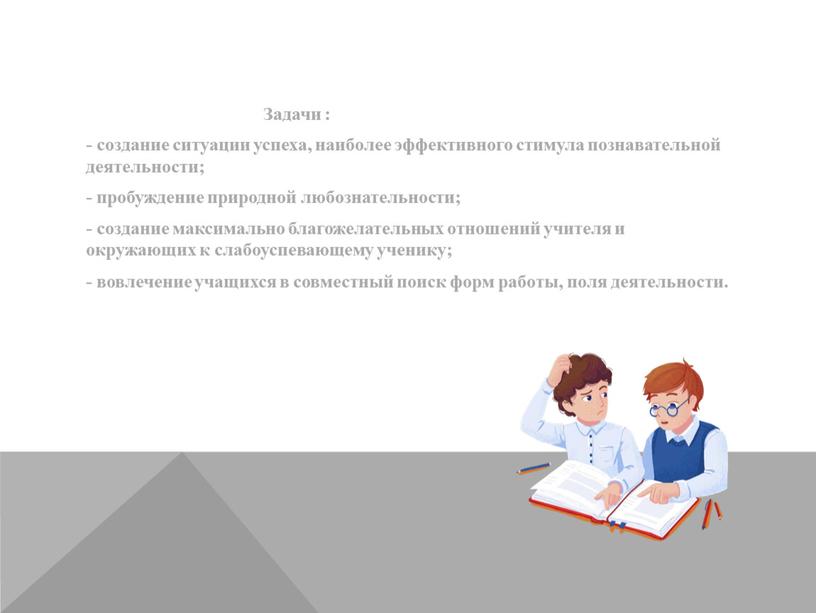 Задачи : - создание ситуации успеха, наиболее эффективного стимула познавательной деятельности; - пробуждение природной любознательности; - создание максимально благожелательных отношений учителя и окружающих к слабоуспевающему…