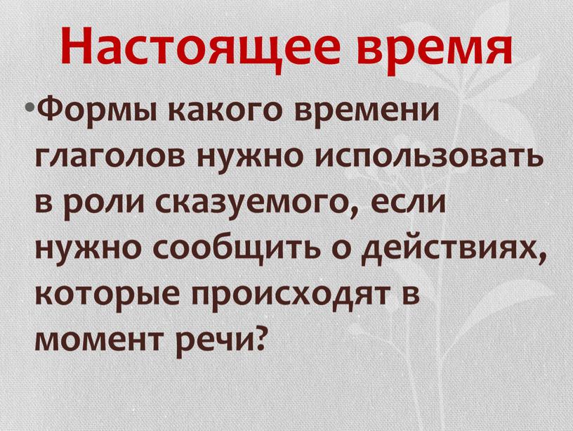 Настоящее время Формы какого времени глаголов нужно использовать в роли сказуемого, если нужно сообщить о действиях, которые происходят в момент речи?