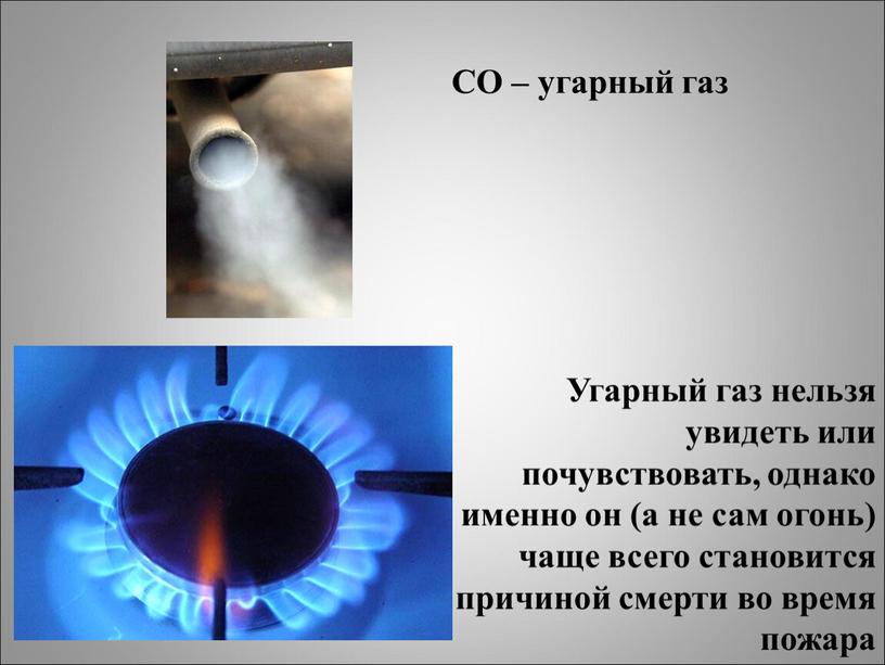 CO – угарный газ Угарный газ нельзя увидеть или почувствовать, однако именно он (а не сам огонь) чаще всего становится причиной смерти во время пожара