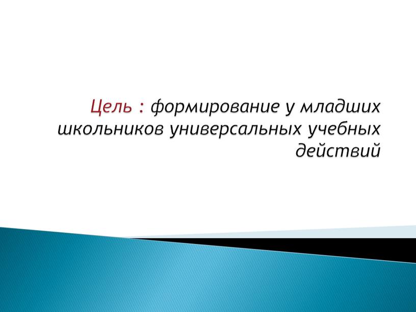 Цель : формирование у младших школьников универсальных учебных действий