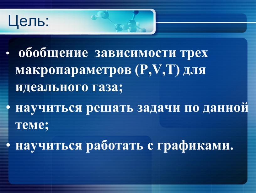 Цель: обобщение зависимости трех макропараметров (P,V,T) для идеального газа; научиться решать задачи по данной теме; научиться работать с графиками