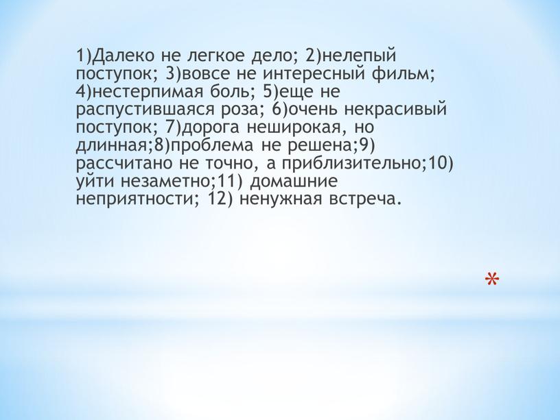 Далеко не легкое дело; 2)нелепый поступок; 3)вовсе не интересный фильм; 4)нестерпимая боль; 5)еще не распустившаяся роза; 6)очень некрасивый поступок; 7)дорога неширокая, но длинная;8)проблема не решена;9)…