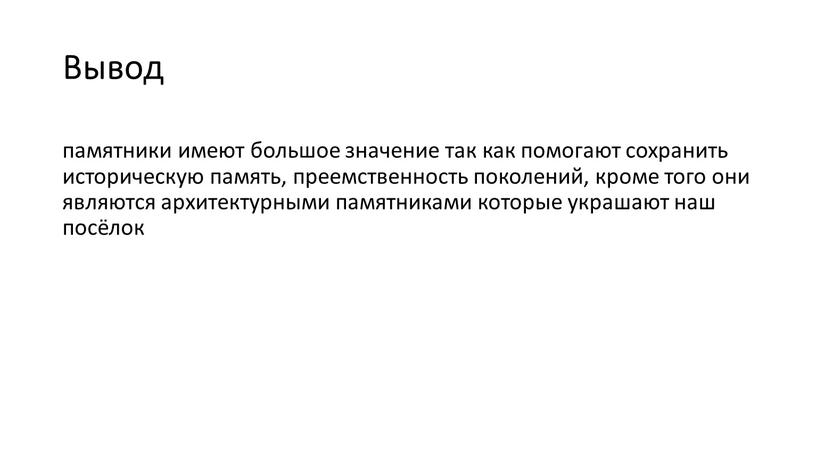 Вывод памятники имеют большое значение так как помогают сохранить историческую память, преемственность поколений, кроме того они являются архитектурными памятниками которые украшают наш посёлок