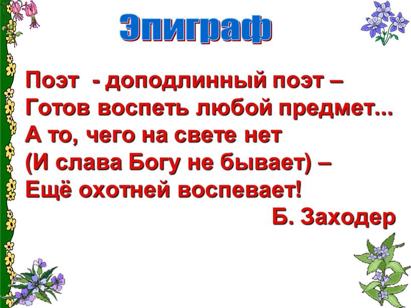 Поэт - доподлинный поэт – Готов воспеть любой предмет