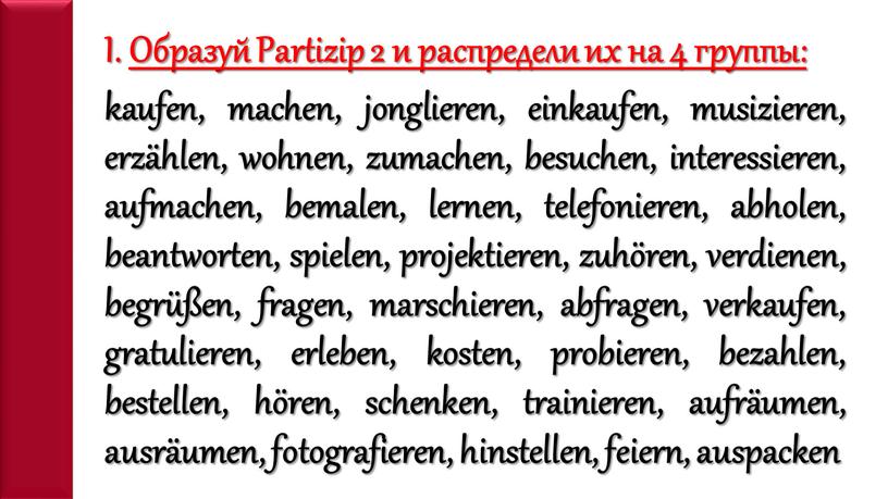 Образуй Partizip 2 и распредели их на 4 группы: kaufen, machen, jonglieren, einkaufen, musizieren, erzählen, wohnen, zumachen, besuchen, interessieren, aufmachen, bemalen, lernen, telefonieren, abholen, beantworten,…