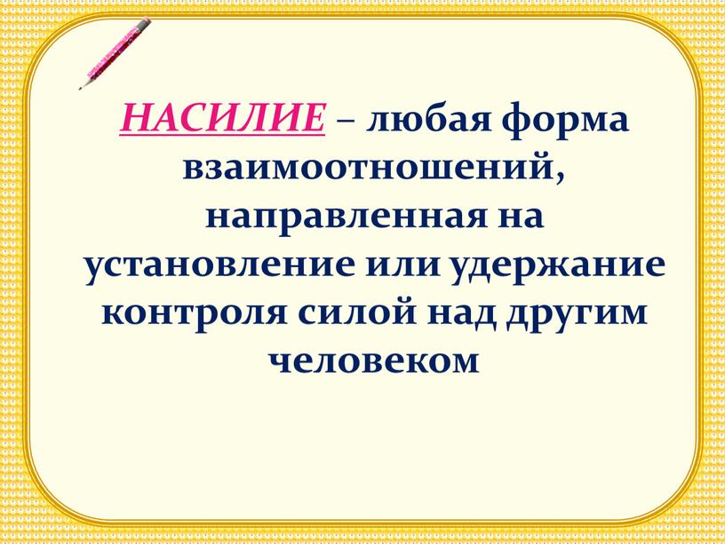 НАСИЛИЕ – любая форма взаимоотношений, направленная на установление или удержание контроля силой над другим человеком