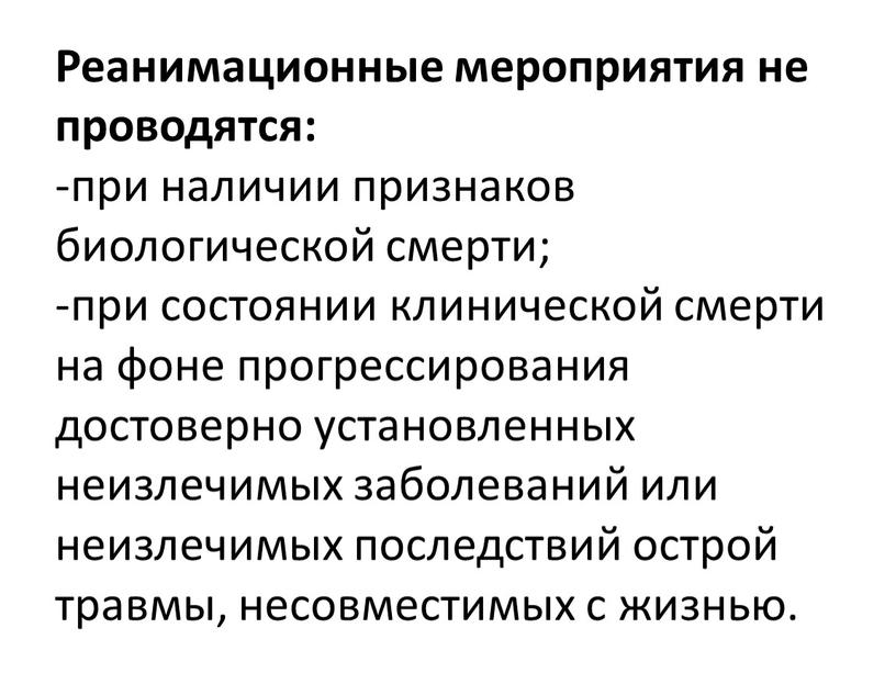 Реанимационные мероприятия не проводятся: -при наличии признаков биологической смерти; -при состоянии клинической смерти на фоне прогрессирования достоверно установленных неизлечимых заболеваний или неизлечимых последствий острой травмы,…