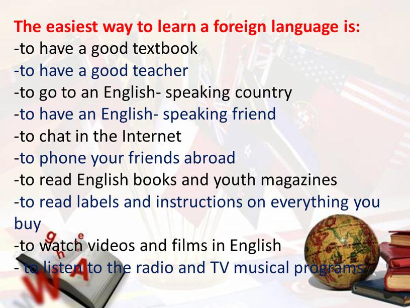 The easiest way to learn a foreign language is: -to have a good textbook -to have a good teacher -to go to an