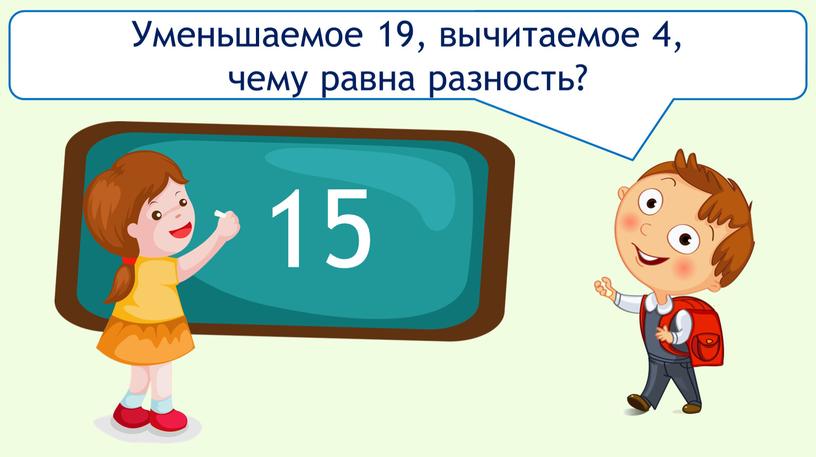 Уменьшаемое 19, вычитаемое 4, чему равна разность? 15