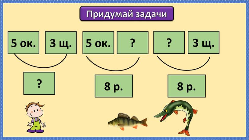 Придумай задачи 5 ок. 3 щ. ? 5 ок