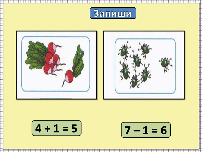 Запиши 4 + 1 = 5 7 – 1 = 6