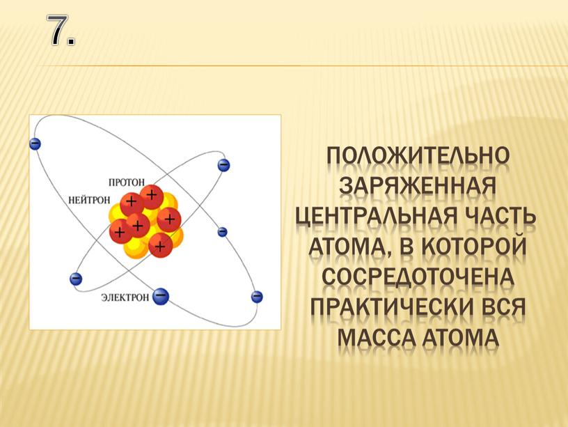 7. положительно заряженная центральная часть атома, в которой сосредоточена практически вся масса атома