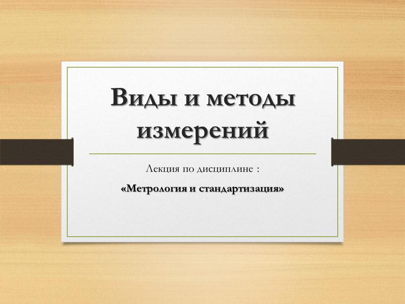 Виды и методы измерений Лекция по дисциплине : «Метрология и стандартизация»