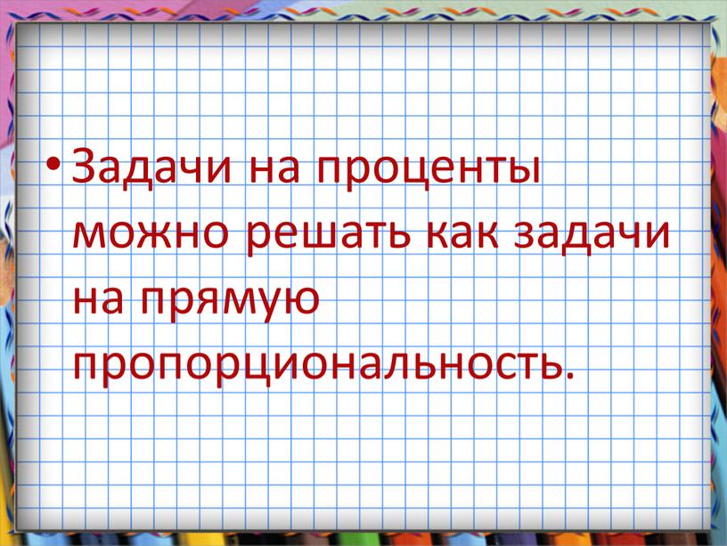 Задачи на проценты можно решать как задачи на прямую пропорциональность