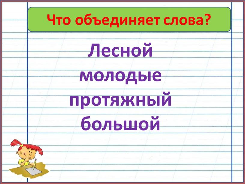 Что объединяет слова? Лесной молодые протяжный большой