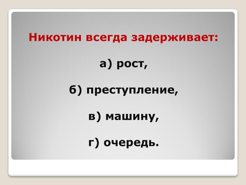 Никотин всегда задерживает: а) рост, б) преступление, в) машину, г) очередь